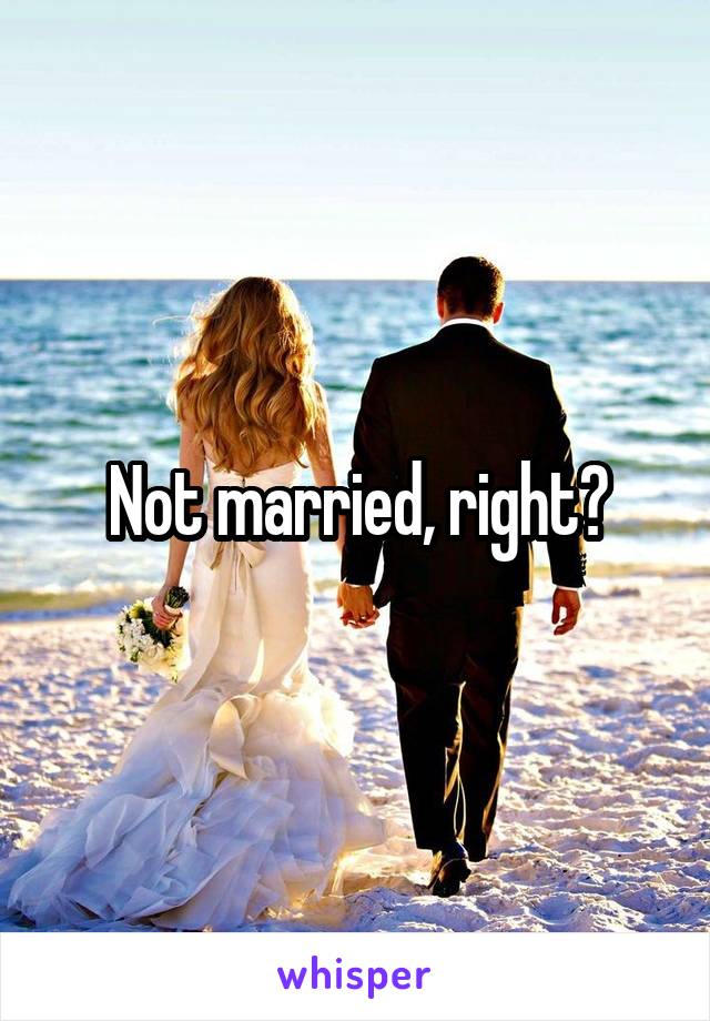 Not married, right?