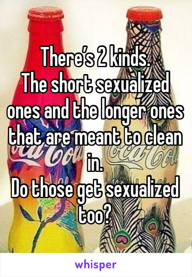 There’s 2 kinds. 
The short sexualized ones and the longer ones that are meant to clean in. 
Do those get sexualized too?