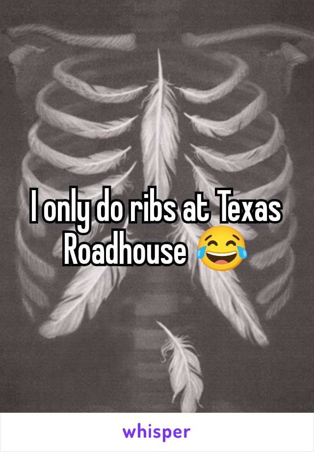 I only do ribs at Texas Roadhouse 😂