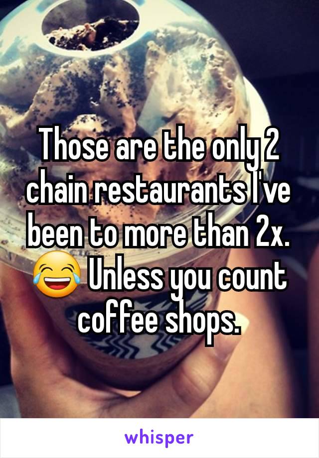 Those are the only 2 chain restaurants I've been to more than 2x. 😂 Unless you count coffee shops.