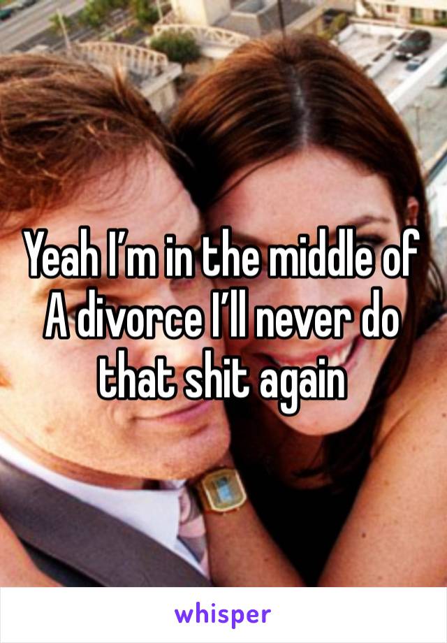 Yeah I’m in the middle of 
A divorce I’ll never do that shit again