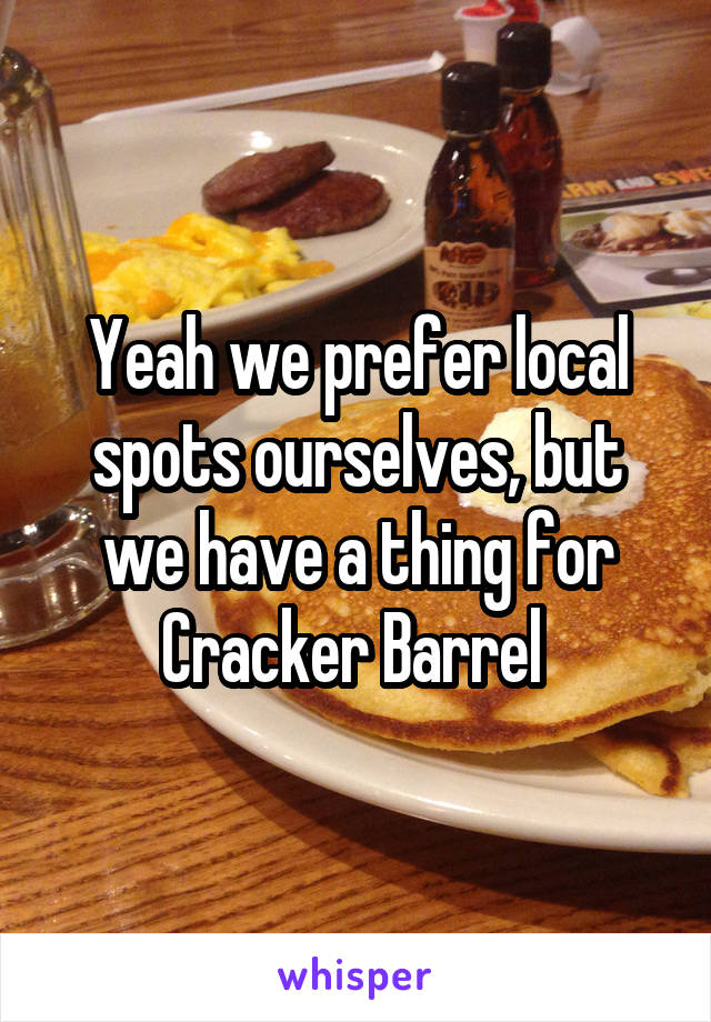 Yeah we prefer local spots ourselves, but we have a thing for Cracker Barrel 