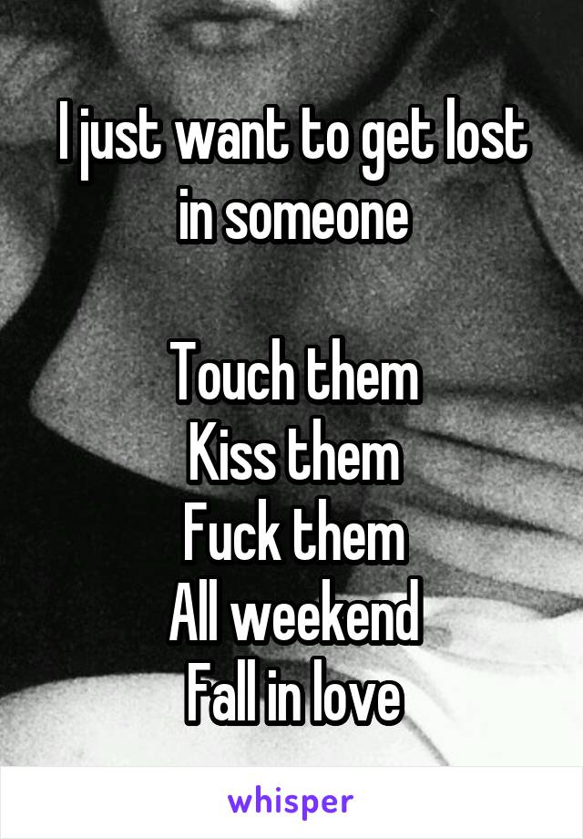 I just want to get lost in someone

Touch them
Kiss them
Fuck them
All weekend
Fall in love