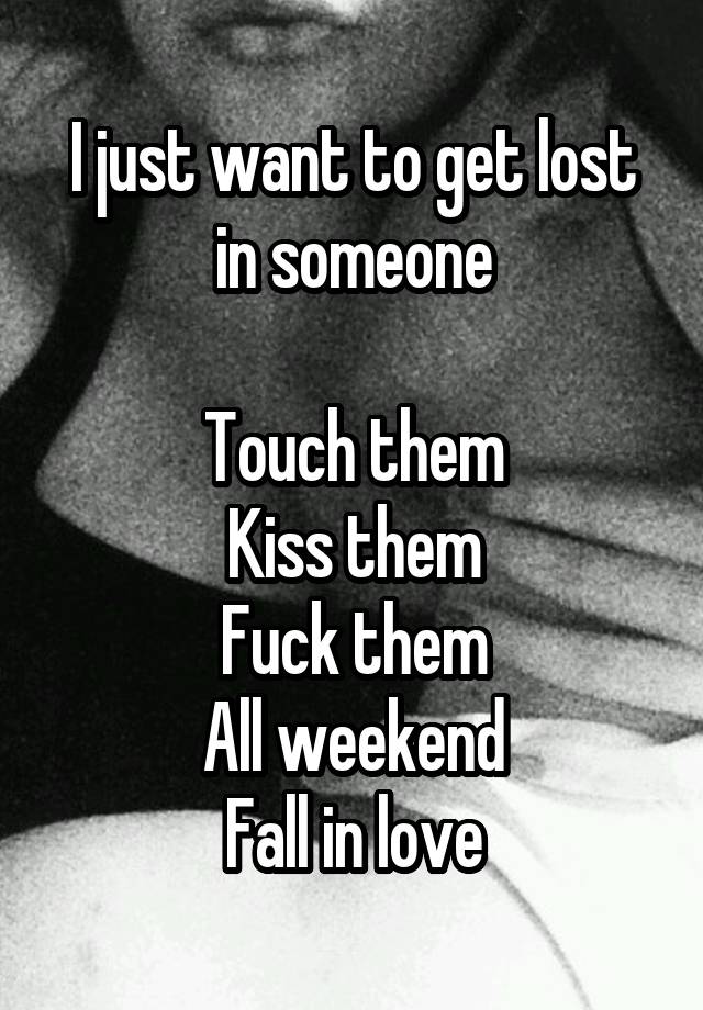 I just want to get lost in someone

Touch them
Kiss them
Fuck them
All weekend
Fall in love