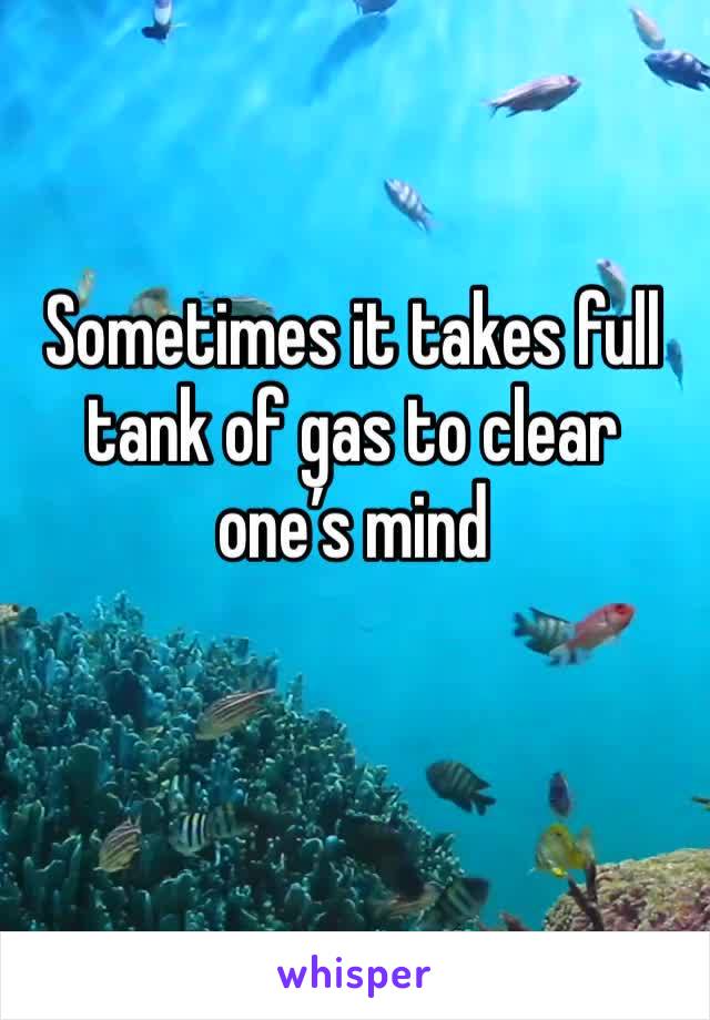 Sometimes it takes full tank of gas to clear one’s mind 