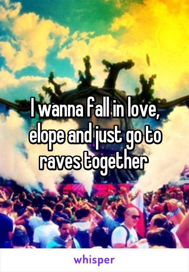 I wanna fall in love, elope and just go to raves together 