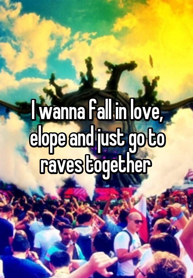 I wanna fall in love, elope and just go to raves together 