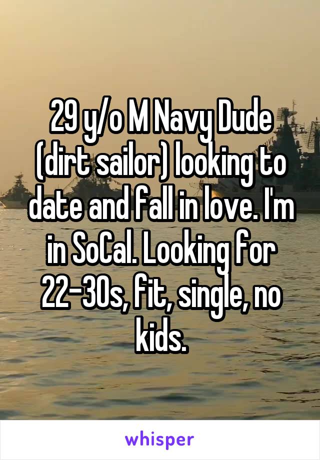 29 y/o M Navy Dude (dirt sailor) looking to date and fall in love. I'm in SoCal. Looking for 22-30s, fit, single, no kids.