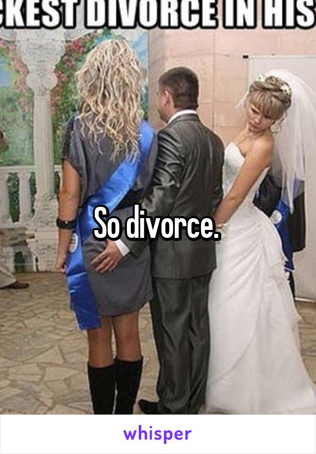 So divorce. 