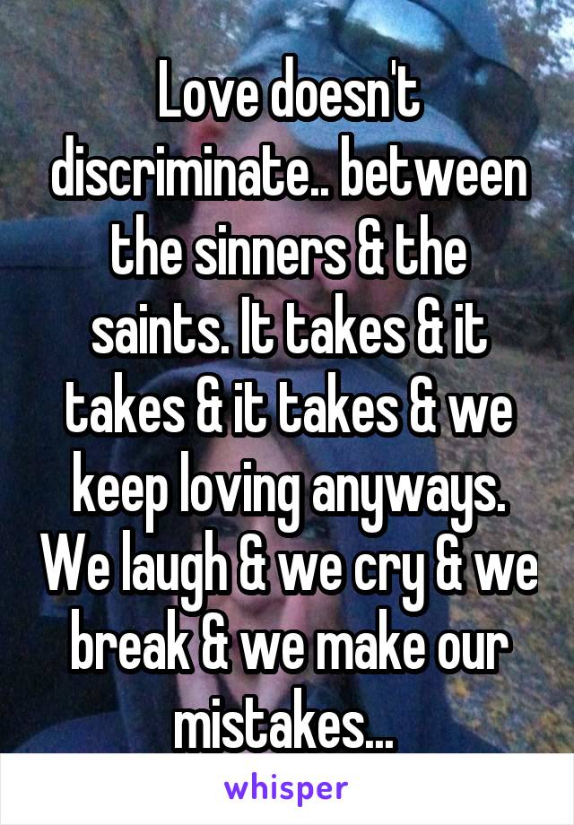 Love doesn't discriminate.. between the sinners & the saints. It takes & it takes & it takes & we keep loving anyways. We laugh & we cry & we break & we make our mistakes... 