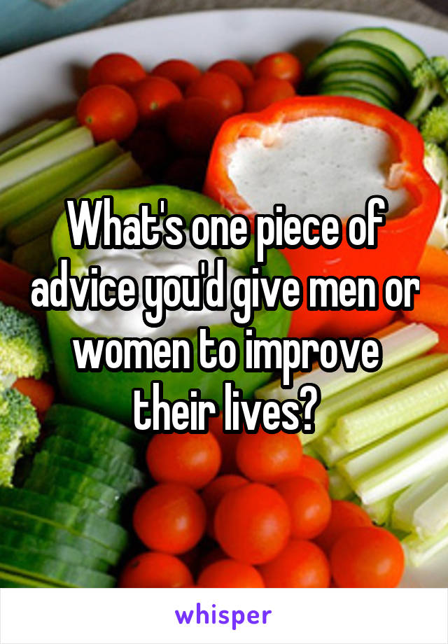 What's one piece of advice you'd give men or women to improve their lives?