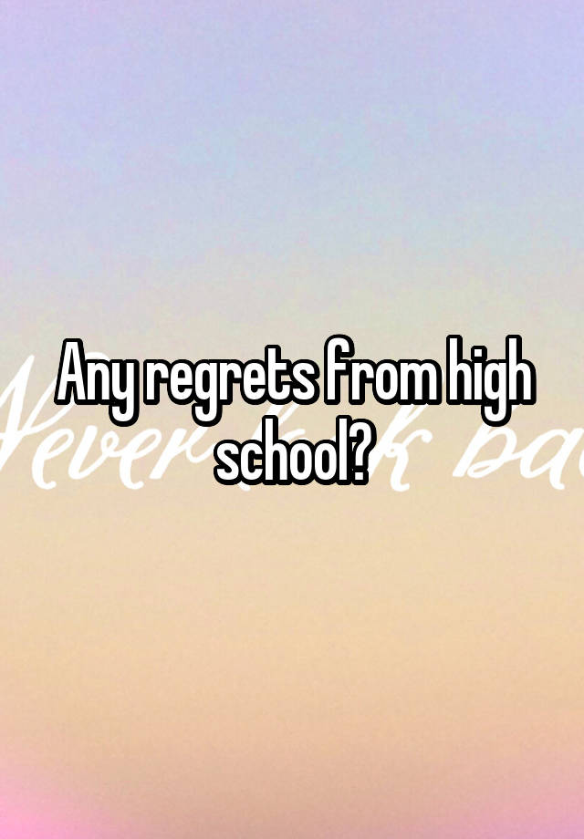 Any regrets from high school?