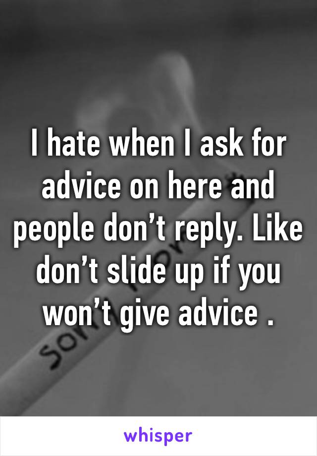 I hate when I ask for advice on here and people don’t reply. Like don’t slide up if you won’t give advice .