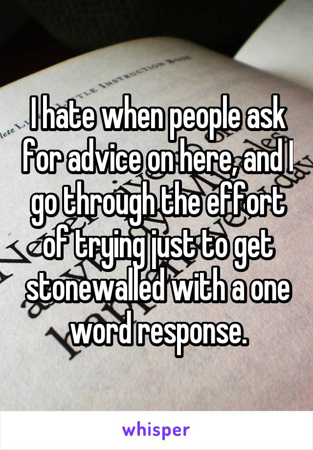 I hate when people ask for advice on here, and I go through the effort of trying just to get stonewalled with a one word response.