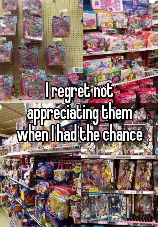 I regret not appreciating them when I had the chance