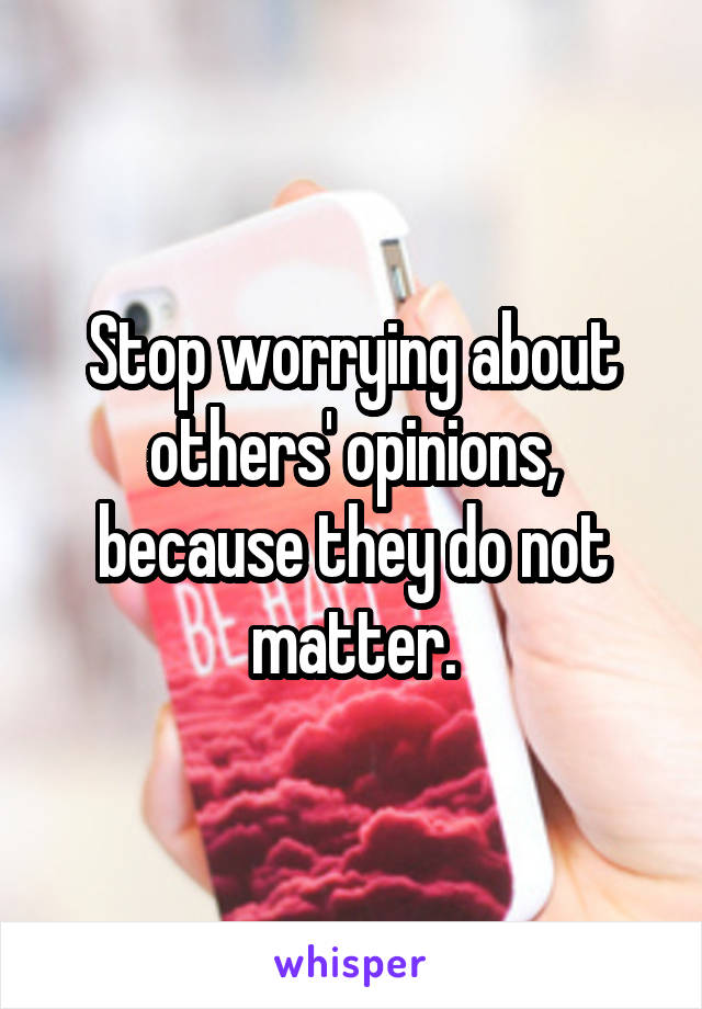 Stop worrying about others' opinions, because they do not matter.