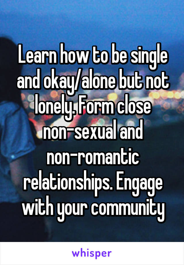 Learn how to be single and okay/alone but not lonely. Form close non-sexual and non-romantic relationships. Engage with your community