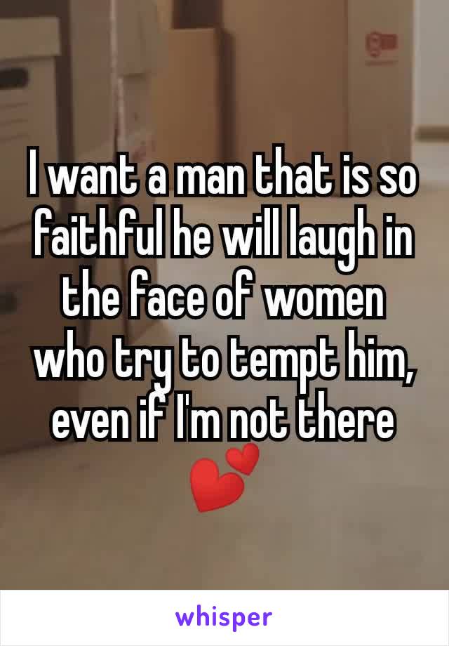 I want a man that is so faithful he will laugh in the face of women who try to tempt him, even if I'm not there 💕