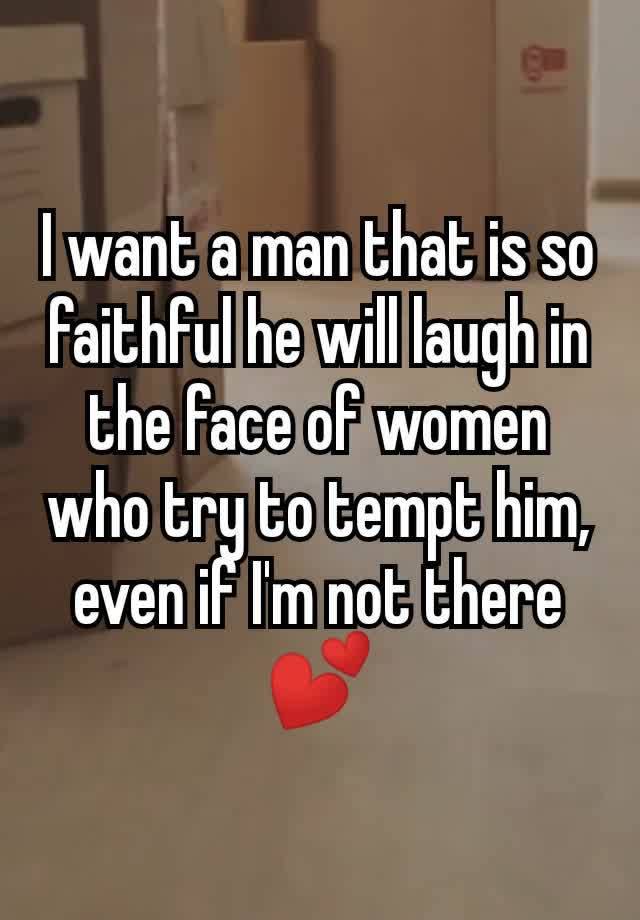 I want a man that is so faithful he will laugh in the face of women who try to tempt him, even if I'm not there 💕