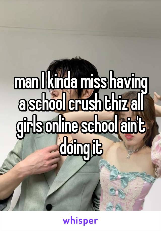 man I kinda miss having a school crush thiz all girls online school ain't doing it