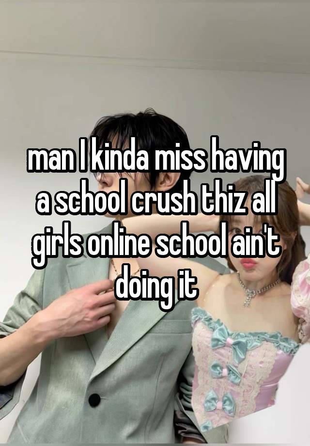 man I kinda miss having a school crush thiz all girls online school ain't doing it