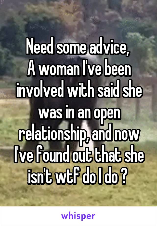 Need some advice, 
A woman I've been involved with said she was in an open relationship, and now I've found out that she isn't wtf do I do ? 