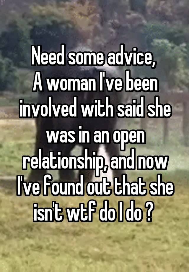 Need some advice, 
A woman I've been involved with said she was in an open relationship, and now I've found out that she isn't wtf do I do ? 