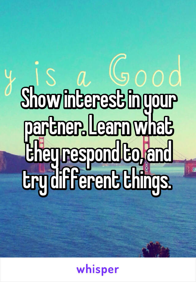 Show interest in your partner. Learn what they respond to, and try different things. 