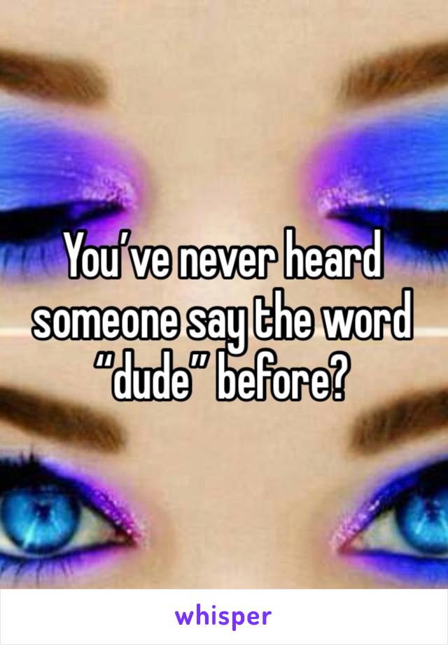 You’ve never heard someone say the word “dude” before?