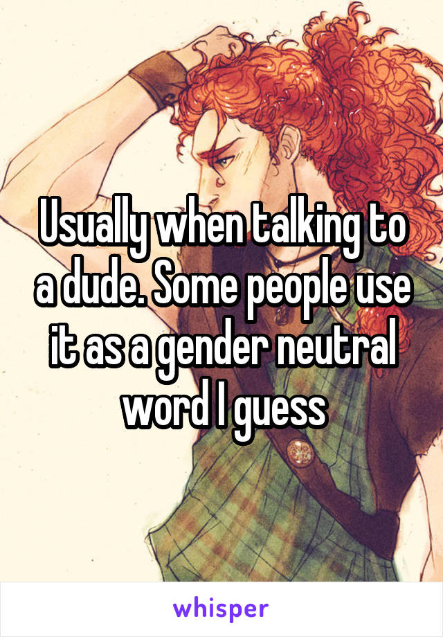 Usually when talking to a dude. Some people use it as a gender neutral word I guess