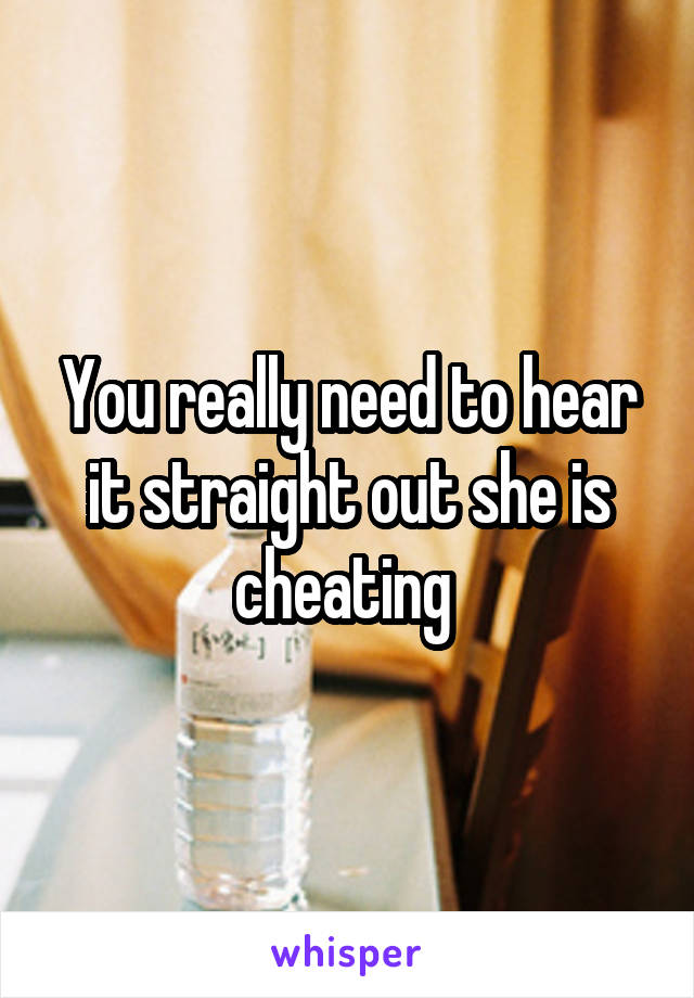 You really need to hear it straight out she is cheating 