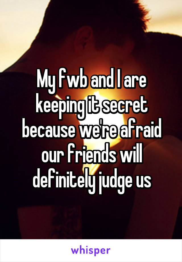 My fwb and I are keeping it secret because we're afraid our friends will definitely judge us