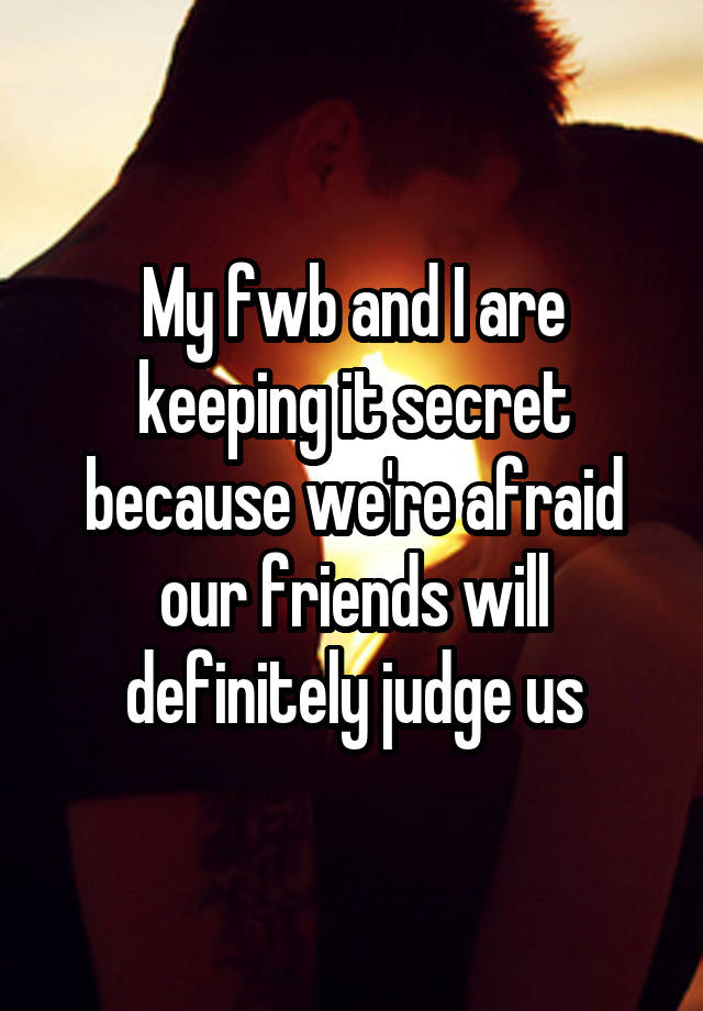 My fwb and I are keeping it secret because we're afraid our friends will definitely judge us