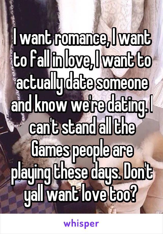 I want romance, I want to fall in love, I want to actually date someone and know we're dating. I can't stand all the Games people are playing these days. Don't yall want love too? 