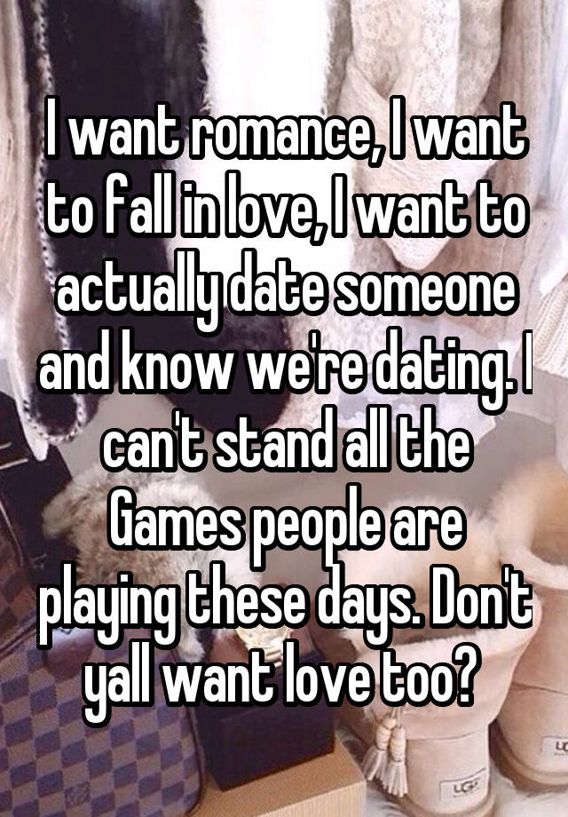 I want romance, I want to fall in love, I want to actually date someone and know we're dating. I can't stand all the Games people are playing these days. Don't yall want love too? 