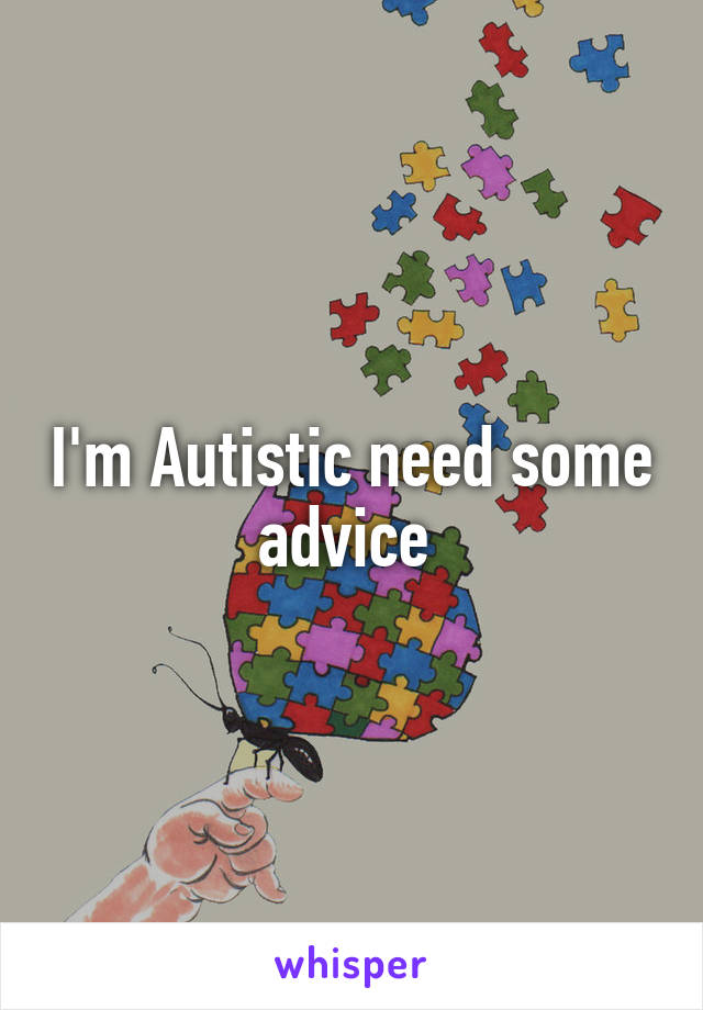 I'm Autistic need some advice 