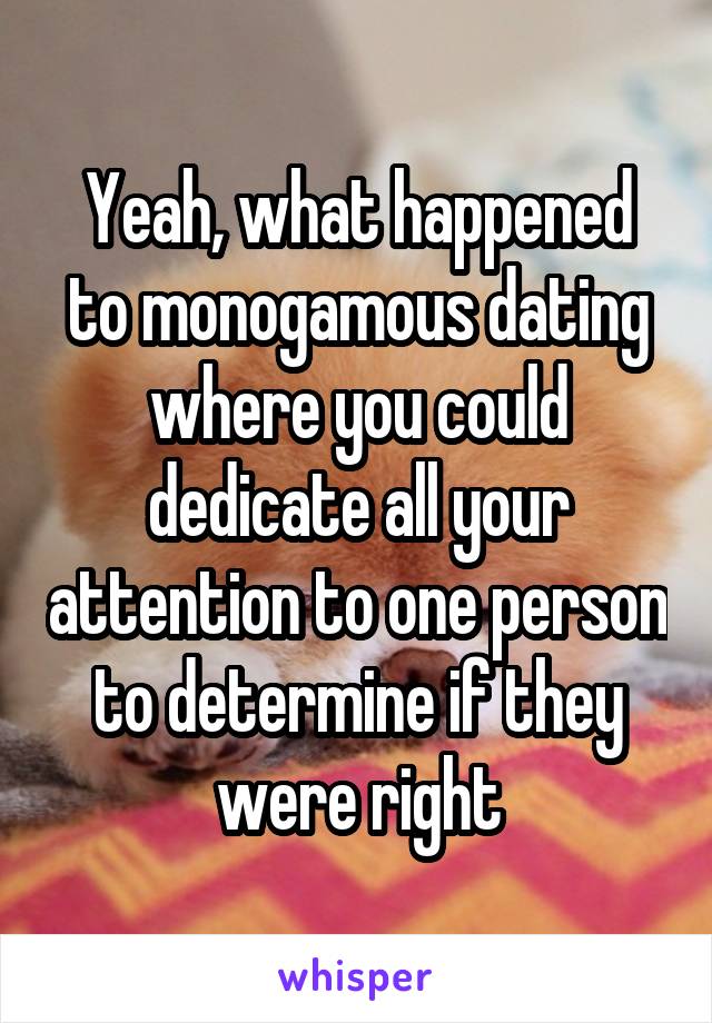 Yeah, what happened to monogamous dating where you could dedicate all your attention to one person to determine if they were right