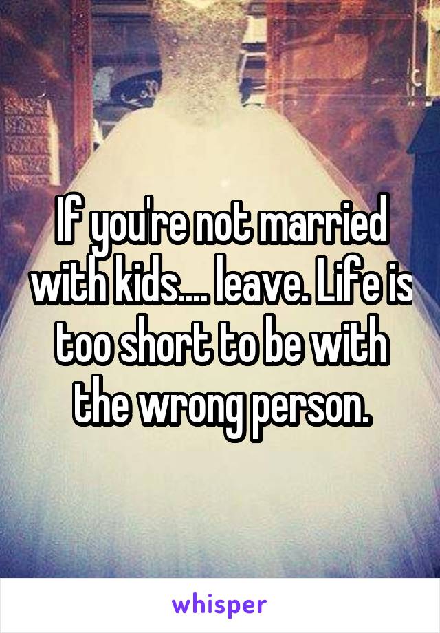 If you're not married with kids.... leave. Life is too short to be with the wrong person.