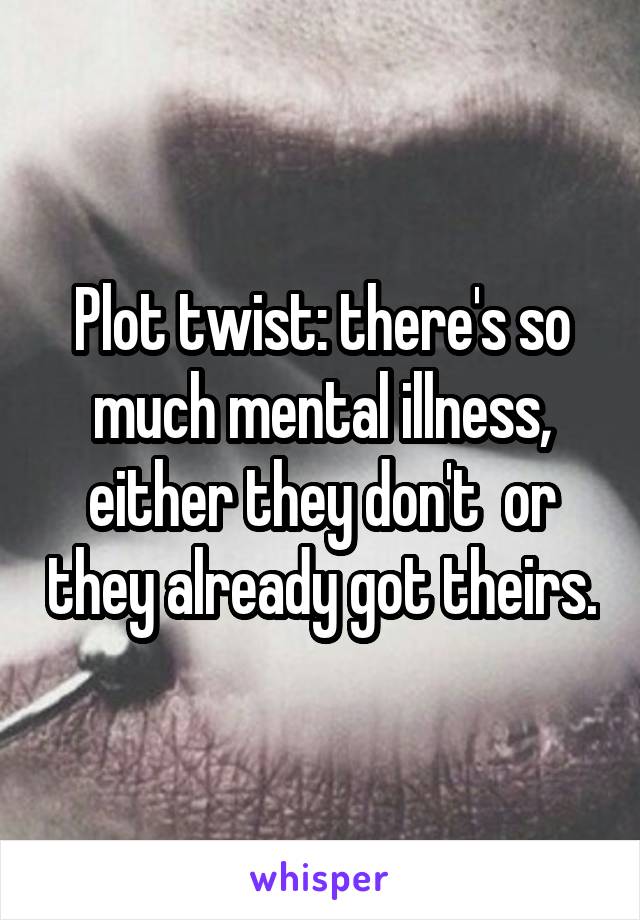 Plot twist: there's so much mental illness, either they don't  or they already got theirs.