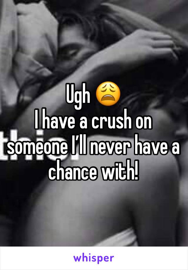 Ugh 😩
I have a crush on someone I’ll never have a chance with! 