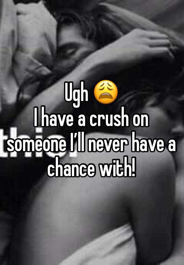 Ugh 😩
I have a crush on someone I’ll never have a chance with! 