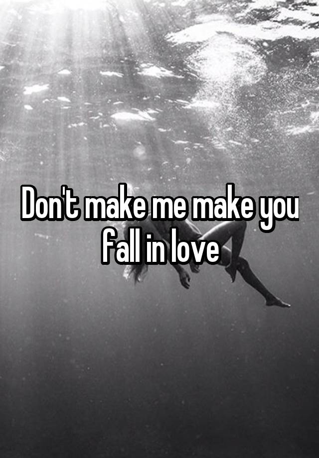 Don't make me make you fall in love