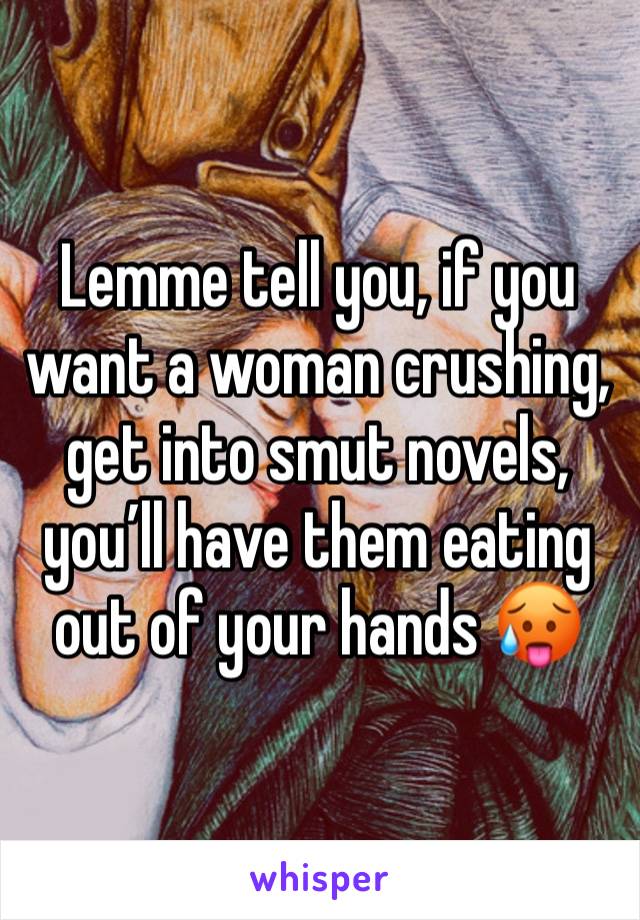 Lemme tell you, if you want a woman crushing, get into smut novels, you’ll have them eating out of your hands 🥵