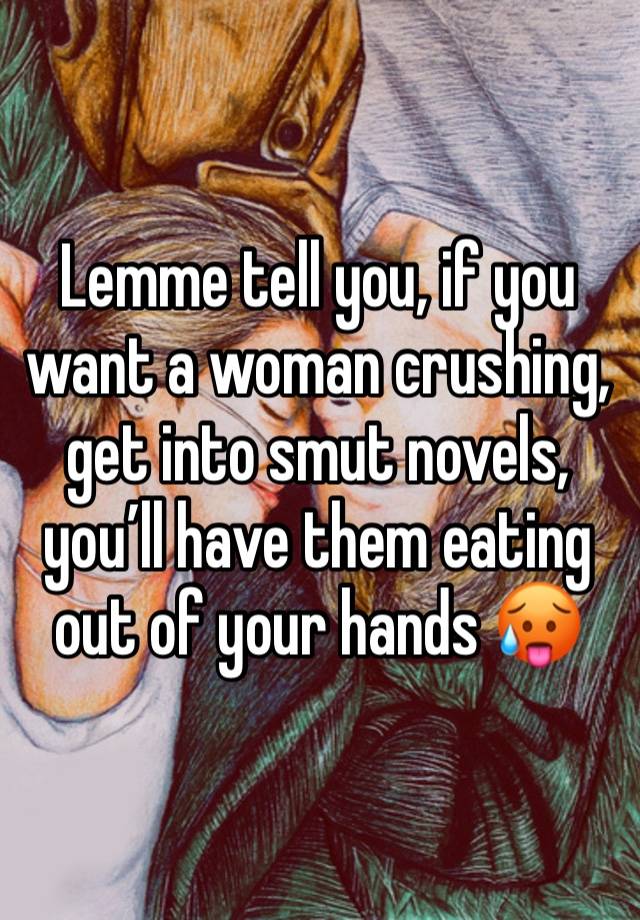 Lemme tell you, if you want a woman crushing, get into smut novels, you’ll have them eating out of your hands 🥵