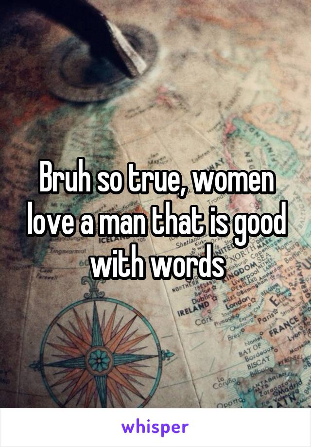 Bruh so true, women love a man that is good with words