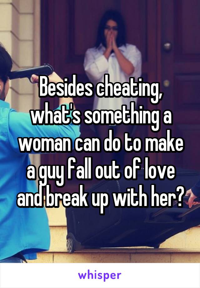 Besides cheating, what's something a woman can do to make a guy fall out of love and break up with her?