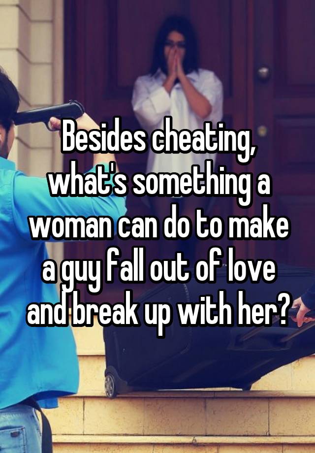 Besides cheating, what's something a woman can do to make a guy fall out of love and break up with her?