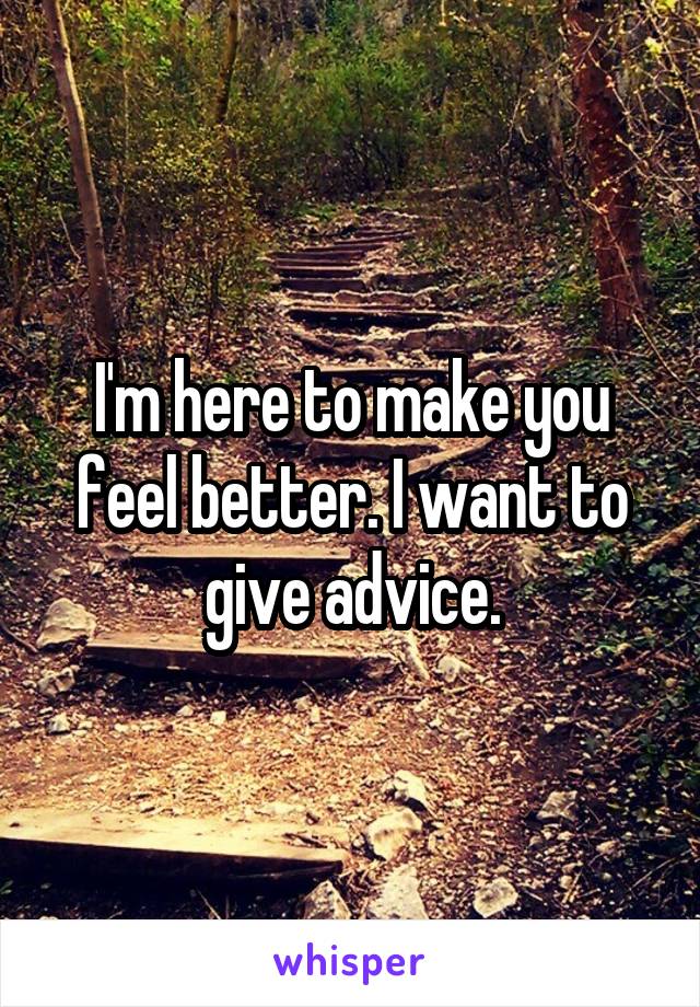 I'm here to make you feel better. I want to give advice.