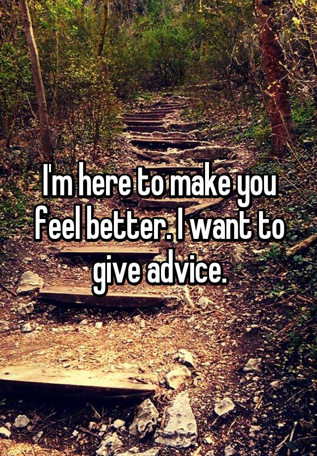 I'm here to make you feel better. I want to give advice.