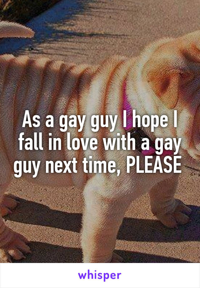 As a gay guy I hope I fall in love with a gay guy next time, PLEASE 